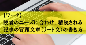 【ワーク】 読者のニーズに合わせ、精読される記事の冒頭文章（リード文）の書き方