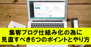 集客ブログ仕組み化の為に見直すべき6つのポイントとやり方