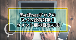 WordPressコメント欄の設定・非表示にする方法とスパム対策のやり方