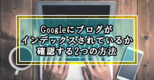 今すぐGoogleにブログサイトや記事がインデックスされているか確認する2つの方法
