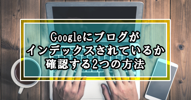 今すぐGoogleにブログサイトや記事がインデックスされているか確認する2つの方法