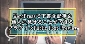WordPressで下書き記事を他人に見せることができるプラグインPublic Post Preview