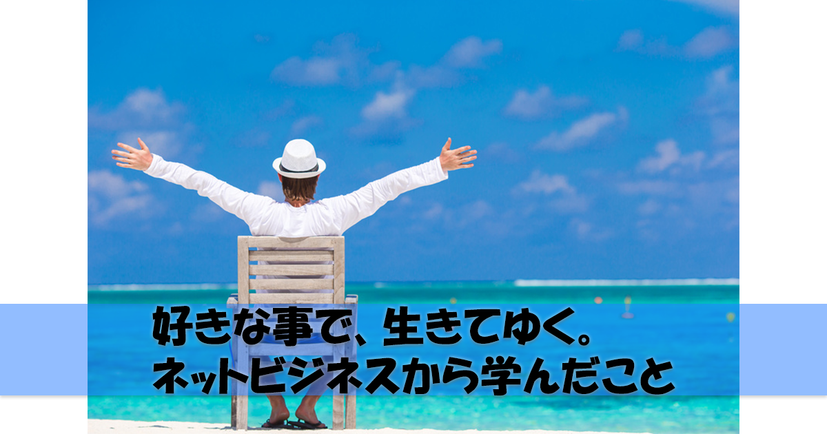 好きな事で、生きてゆく。 ネットビジネスから学んだこと