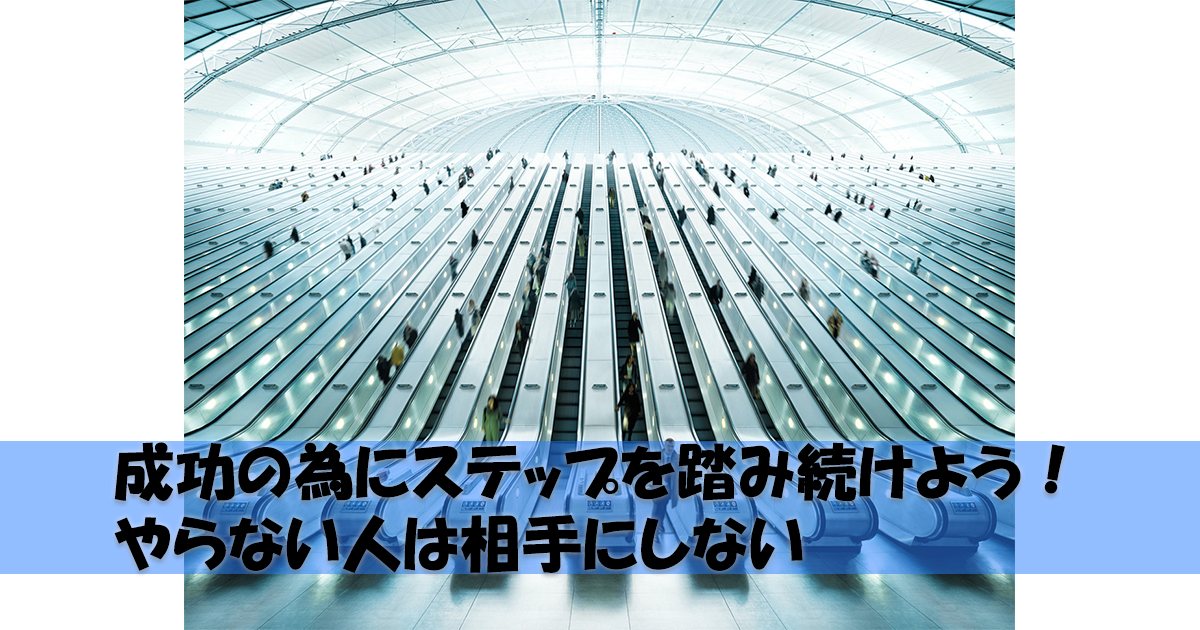 成功の為にステップを踏み続けよう! やらない人は相手にしない