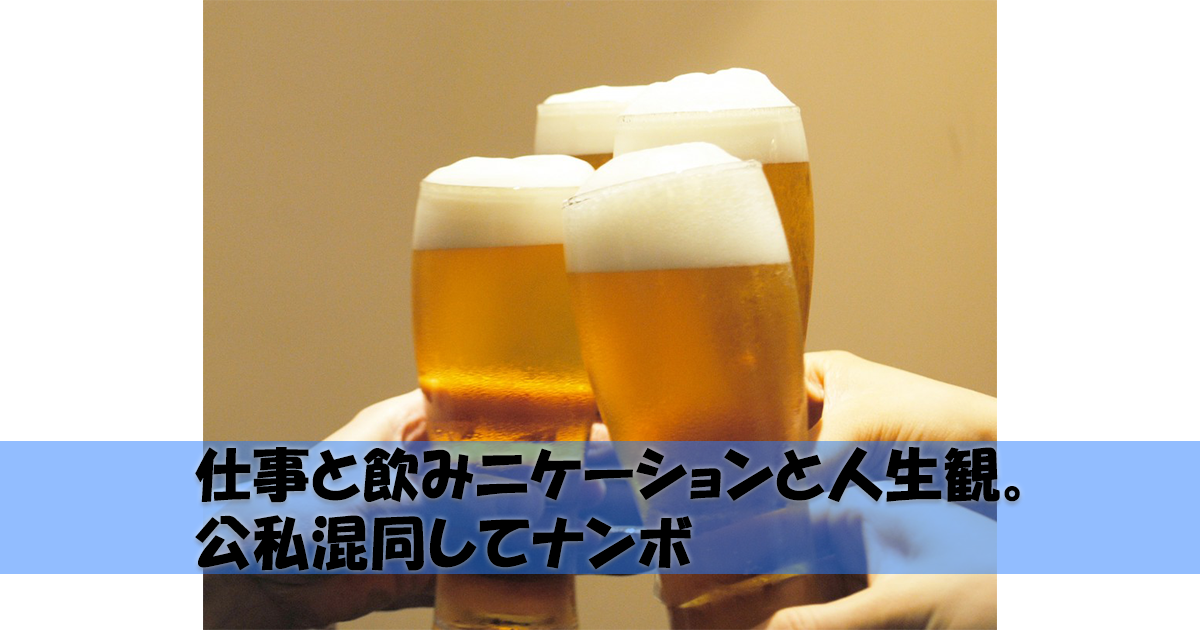 仕事と飲みニケーションと人生観。公私混同してナンボ