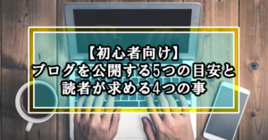 【初心者向け】ブログを公開する5つの目安と読者が求める4つの事