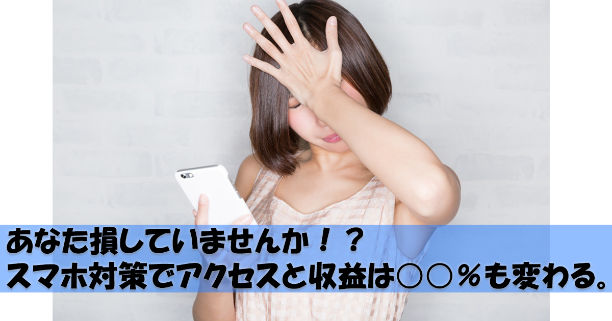 あなた損していませんか!?ブログはスマホ対策でアクセスと収益は○○%も変わる。