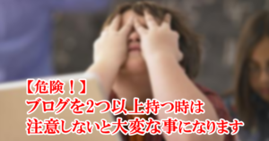 【危険!】ブログを2つ以上持つ時は注意しないと大変な事になります