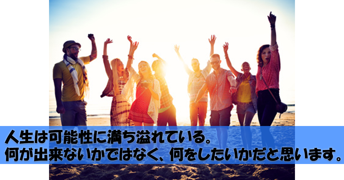 人生は可能性に満ち溢れている。何が出来ないかではなく、何をしたいかだと思います。