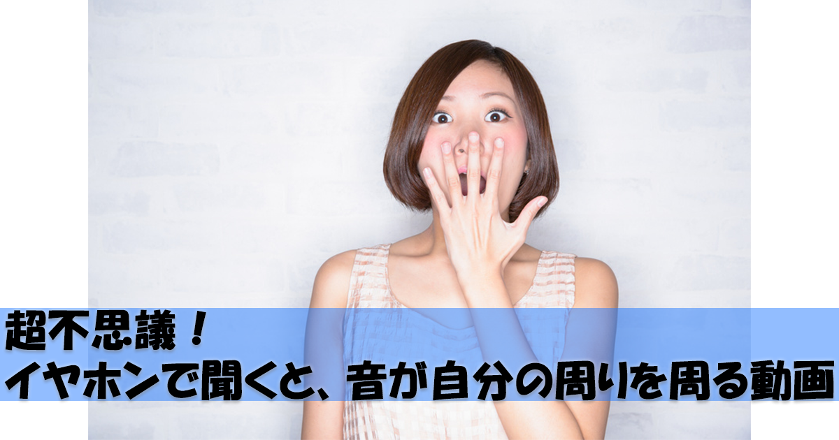3D音動画が超不思議!イヤホンで聞くと、音が前後左右から聞こえる!