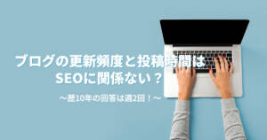 ブログの更新頻度と投稿時間はSEOに関係ない?歴10年の回答は週2回