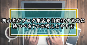 初心者がブログ集客を自動化する為に持つべき7つの考えとやり方