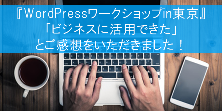 『WordPressワークショップin東京』「ビジネスに活用できた」とご感想をいただきました!