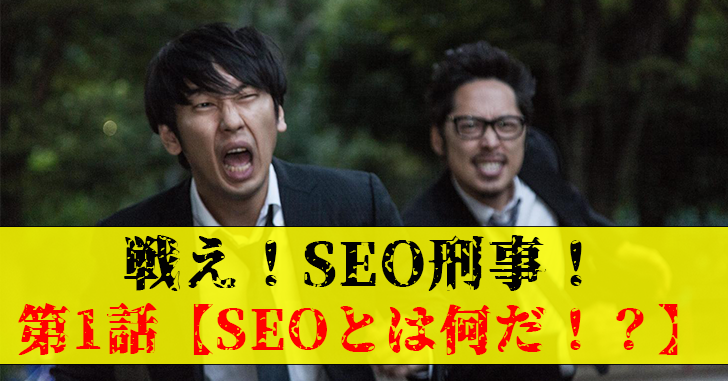 戦え!SEO刑事(デカ)!第1話【正しいSEOとは何だ!?】