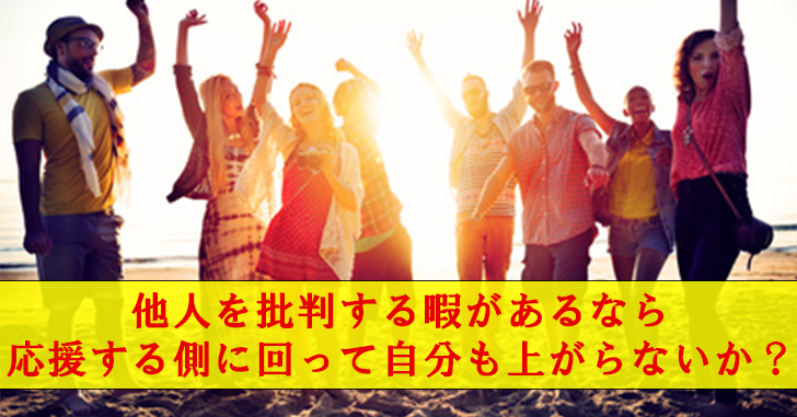 他人を批判する暇があるなら、応援する側に回って自分も上がらないか?