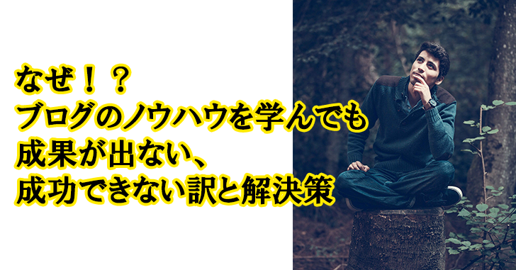 なぜ!?ブログのノウハウを学んでも成果が出ない、成功できない訳と解決策