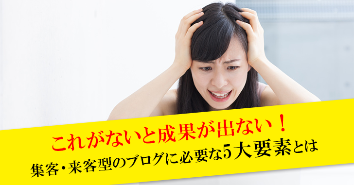 これがないと成果が出ない!集客・来客型のブログに必要な5大要素とは