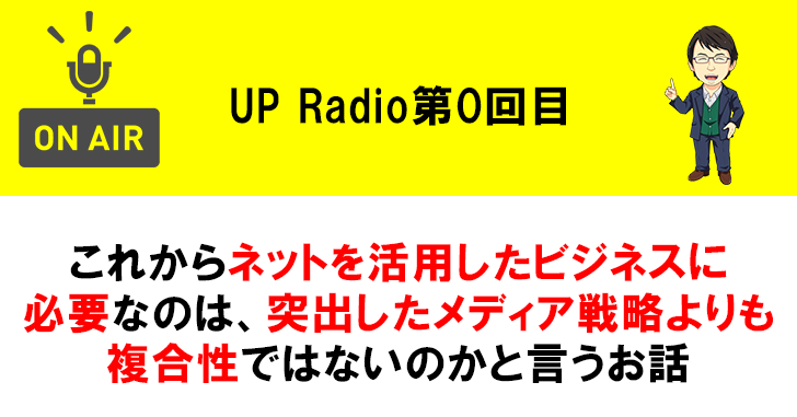 これからネットを活用したビジネスに必要なのは、突出したメディア戦略よりも複合性ではないのかと言うお話 UP Radio第0回目