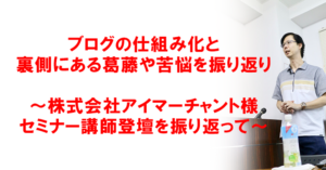 ブログの仕組み化と裏側にある葛藤や苦悩を振り返り~株式会社アイマーチャント様セミナー講師登壇を振り返って~