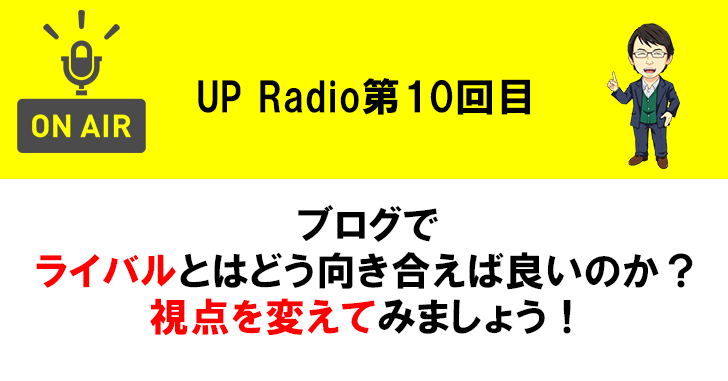 ブログでライバルとはどう向き合えば良いのか?視点を変えてみましょう! UP Radio第10回目