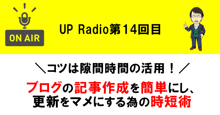 ブログの記事作成を簡単にし、更新をマメにする為の時短術 UP Radio第14回目