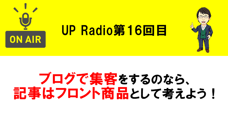 ブログで集客をするのなら、記事はフロント商品として考えよう! UP Radio第16回目