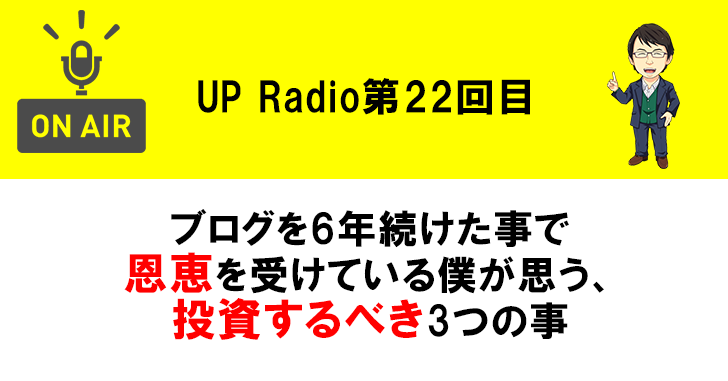 ブログを6年続けた事で恩恵を受けている僕が思う、投資するべき3つの事 UP Radio第22回目