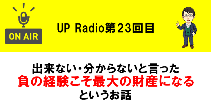 出来ない・分からないと言った負の経験こそ最大の財産になるというお話 UP Radio第23回目