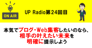 本気でブログ・Web集客したいのなら、相手の叶えたい未来を明確に提示しよう UP Radio第24回目
