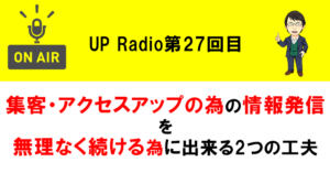 集客・アクセスアップの為の情報発信を無理なく続ける為に出来る2つの工夫 UP Radio第27回目