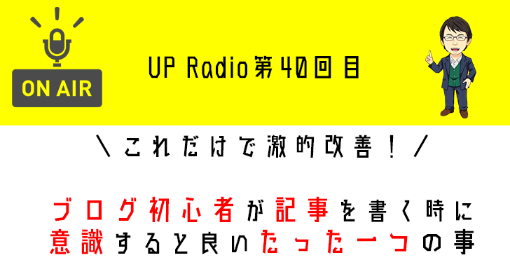 これだけで激的改善!ブログ初心者が記事を書く時に意識すると良いたった一つの事 UP Radio第40回目