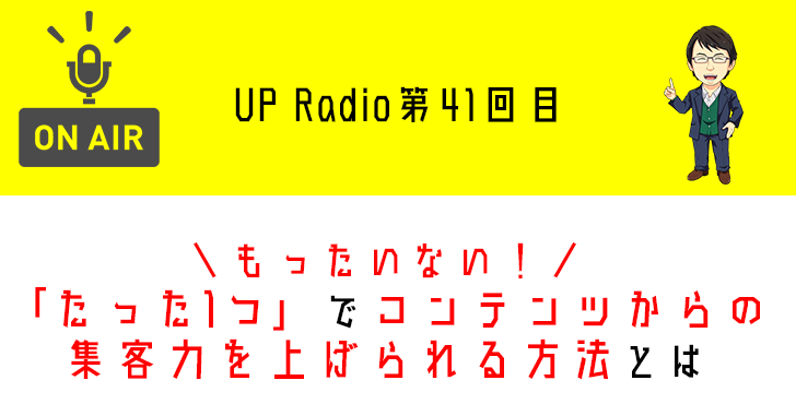 勿体ない!「たった1つ」でコンテンツからの集客力を上げられる方法とは UP Radio第41回目