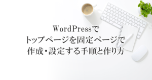 WordPressでトップページを固定ページで作成・設定する手順と作り方
