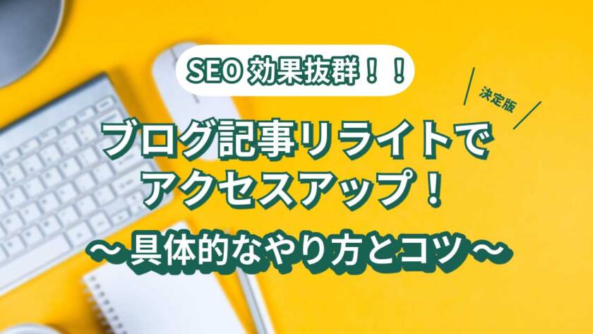 ブログ記事リライトでアクセスアップ！SEO効果抜群で具体的なやり方とコツ