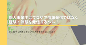 個人事業主はブログで情報発信ではなく経験・体験を発信するべし!