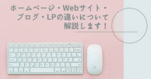 ホームページ・Webサイト・ブログ・LPの違いについて解説します!