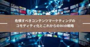 危惧すべきコンテンツマーケティングのコモディティ化とこれからのWeb戦略