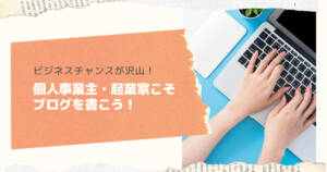 ビジネスチャンスが沢山!個人事業主・起業家こそブログを書こう!