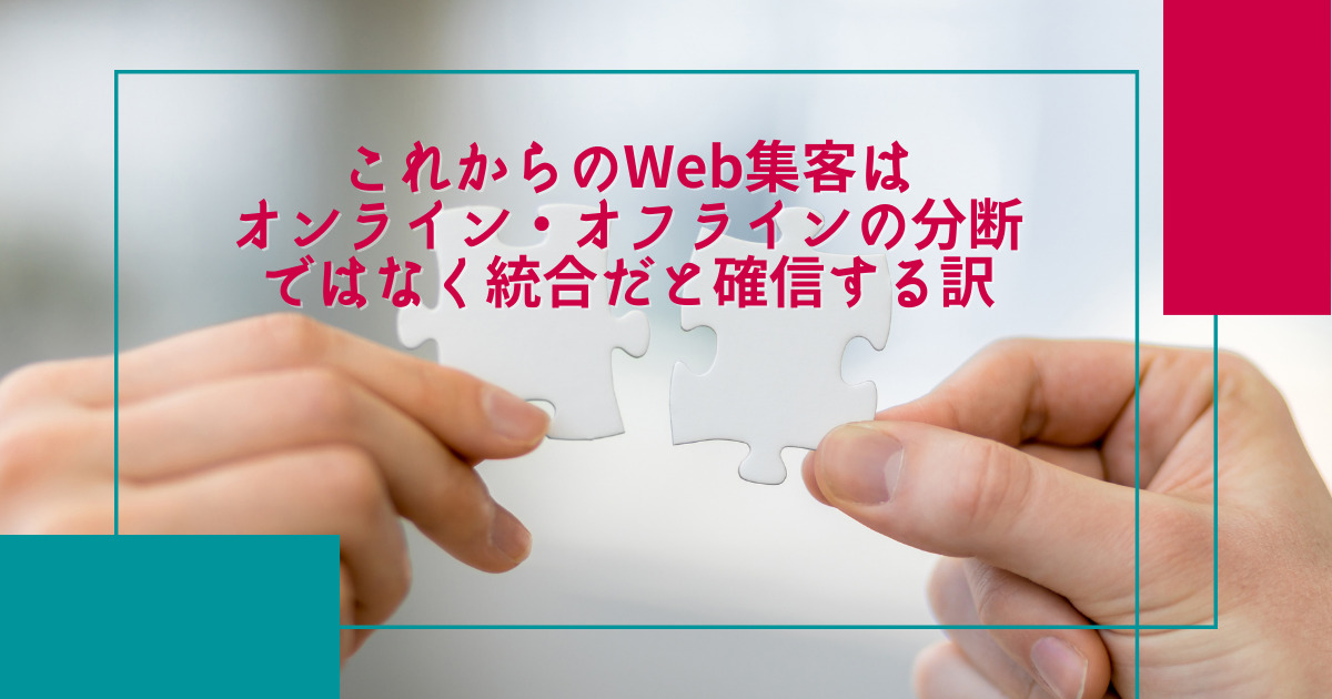 これからのWeb集客はオンライン・オフラインの分断ではなく統合だと確信する訳