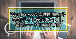 WordPressの管理画面上の参加サイト表示をなくし通常モードに戻す手順