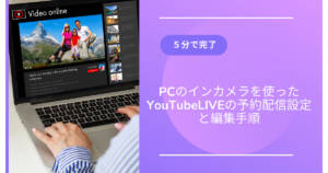 5分で完了PCのインカメラを使ったYouTubeLIVEの予約配信設定と編集手順