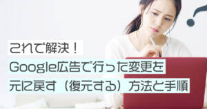Google広告の変更履歴の確認と復元をする方法と手順