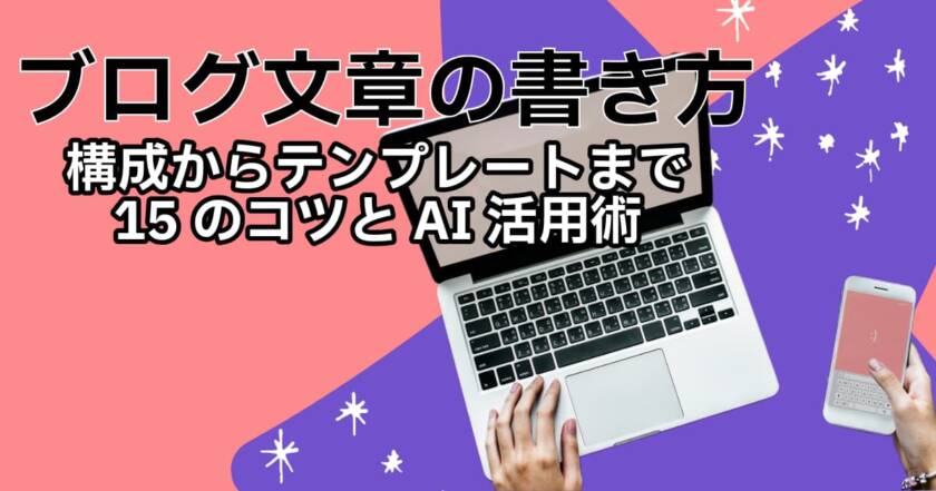 【ブログ文章の書き方】構成からテンプレートまで15のコツとAI活用術