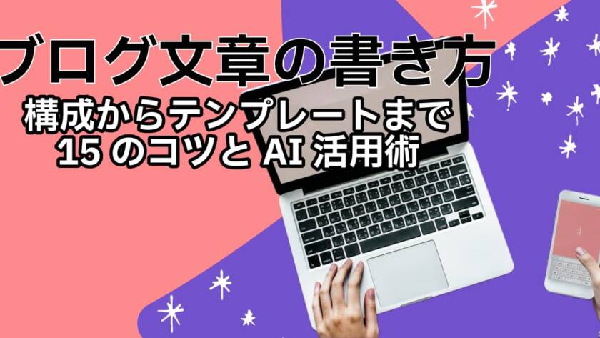 【ブログ文章の書き方】構成からテンプレートまで15のコツとAI活用術