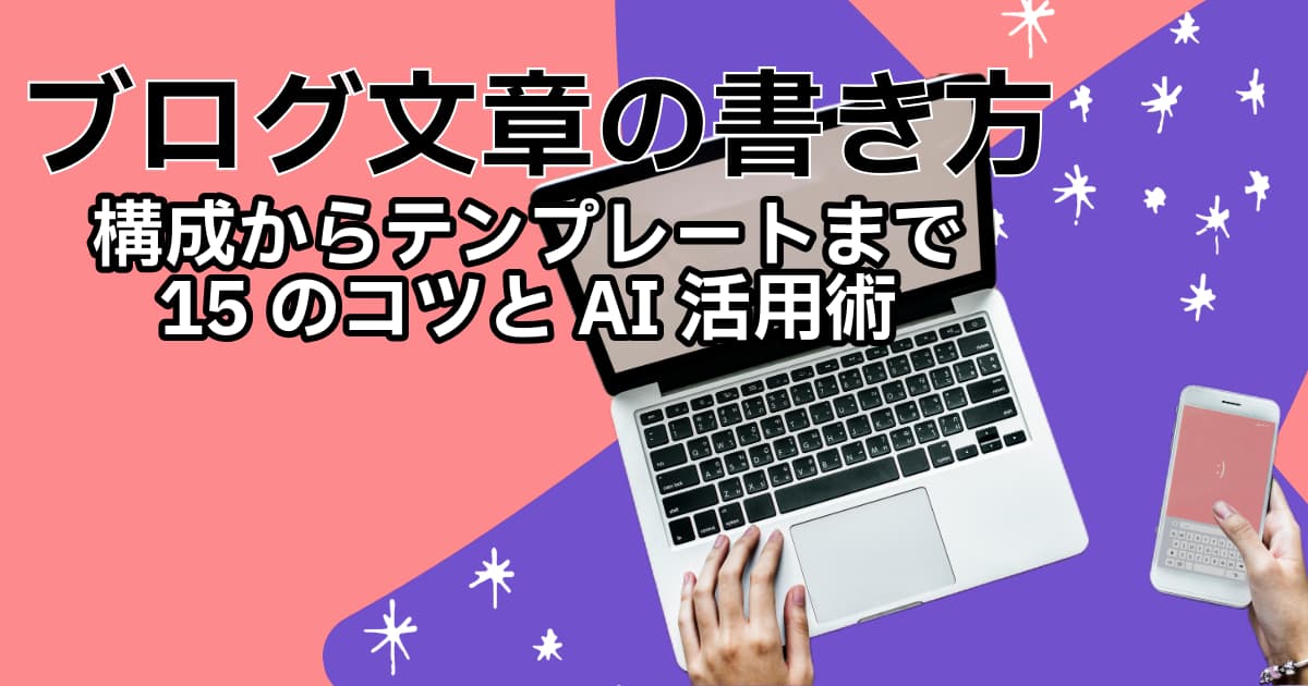 【ブログ文章の書き方】構成からテンプレートまで15のコツとAI活用術