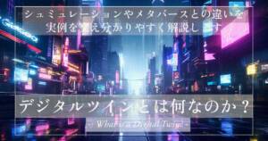 デジタルツインとは?シュミュレーションやメタバースとの違いを実例を交え分かりやすく解説します
