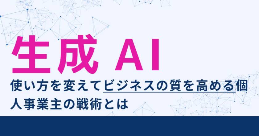 生成AIの使い方を変えてビジネスの質を高める個人事業主の戦術とは