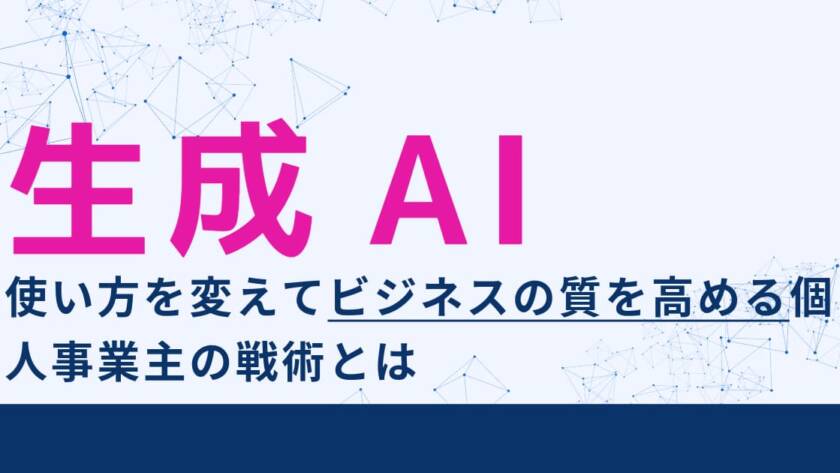 生成AIの使い方を変えてビジネスの質を高める個人事業主の戦術とは