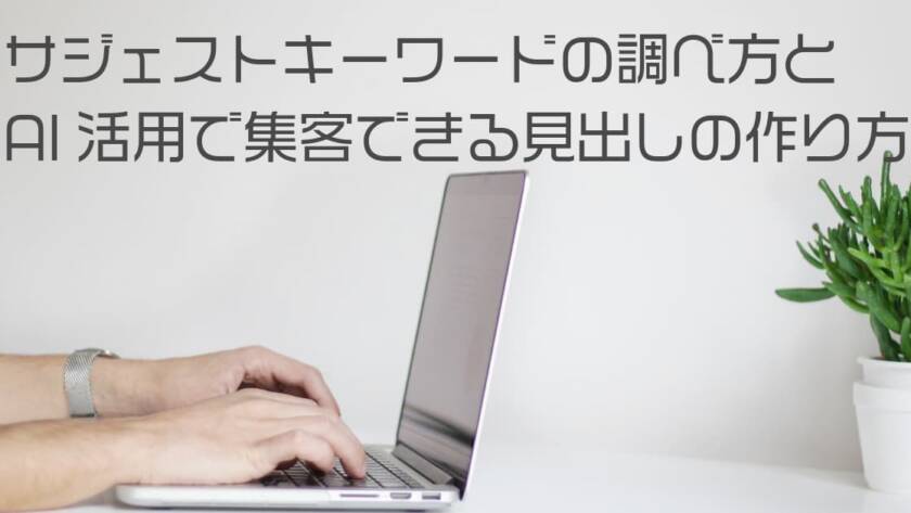 サジェストキーワードの調べ方とAI活用で集客できる見出しの作り方