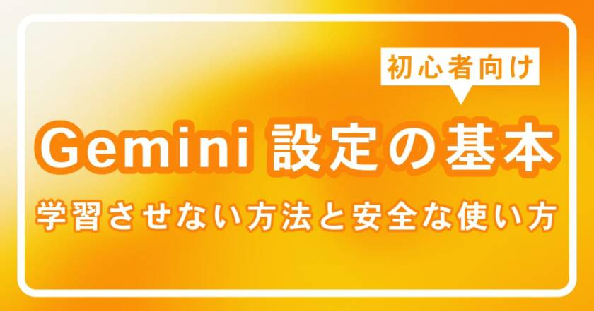 初心者向けGemini設定の基本｜学習させない方法と安全な使い方を解説します